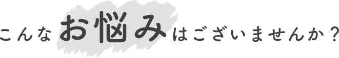 こんなお悩みはございませんか？